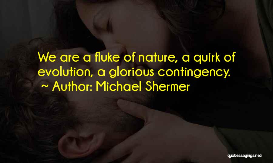 Michael Shermer Quotes: We Are A Fluke Of Nature, A Quirk Of Evolution, A Glorious Contingency.