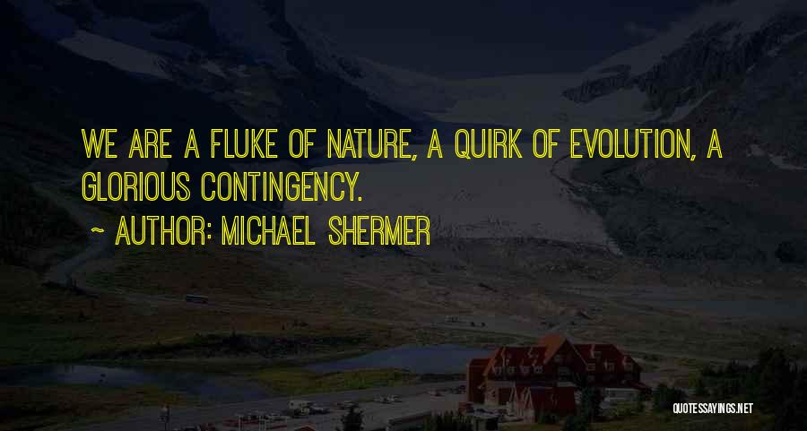 Michael Shermer Quotes: We Are A Fluke Of Nature, A Quirk Of Evolution, A Glorious Contingency.