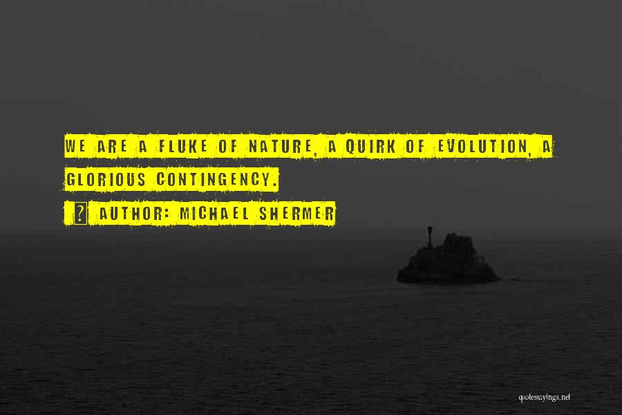 Michael Shermer Quotes: We Are A Fluke Of Nature, A Quirk Of Evolution, A Glorious Contingency.