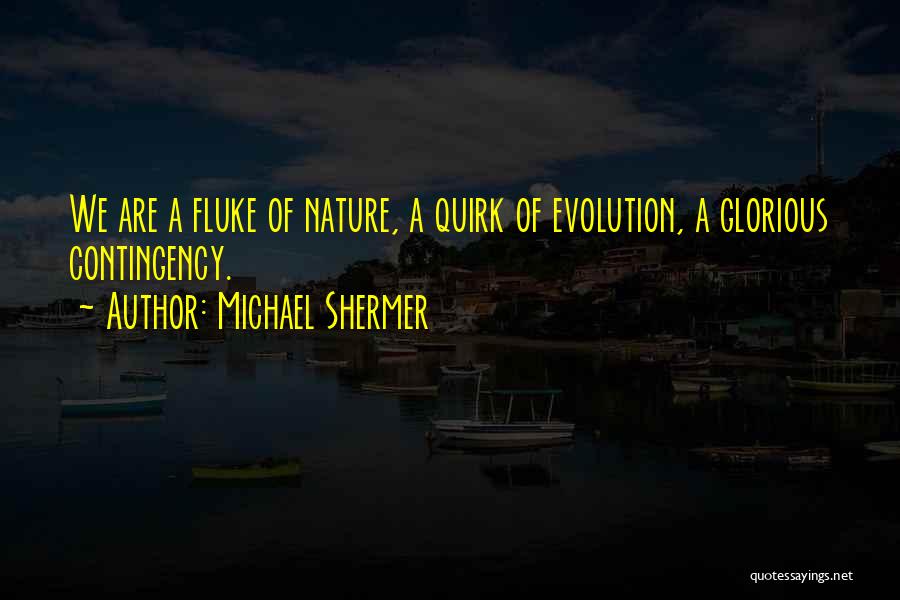 Michael Shermer Quotes: We Are A Fluke Of Nature, A Quirk Of Evolution, A Glorious Contingency.