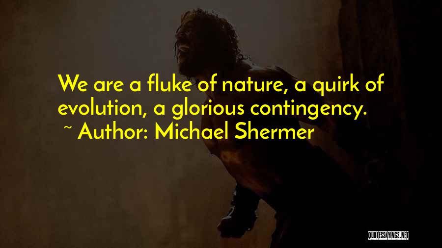 Michael Shermer Quotes: We Are A Fluke Of Nature, A Quirk Of Evolution, A Glorious Contingency.