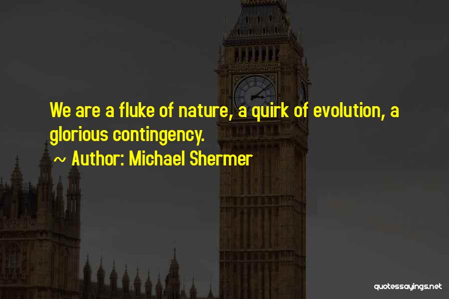 Michael Shermer Quotes: We Are A Fluke Of Nature, A Quirk Of Evolution, A Glorious Contingency.