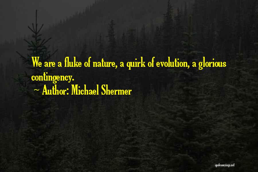 Michael Shermer Quotes: We Are A Fluke Of Nature, A Quirk Of Evolution, A Glorious Contingency.