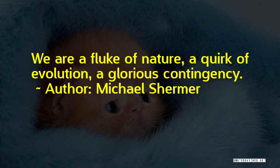 Michael Shermer Quotes: We Are A Fluke Of Nature, A Quirk Of Evolution, A Glorious Contingency.