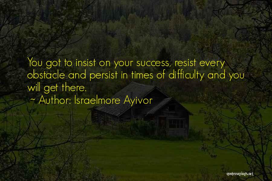 Israelmore Ayivor Quotes: You Got To Insist On Your Success, Resist Every Obstacle And Persist In Times Of Difficulty And You Will Get