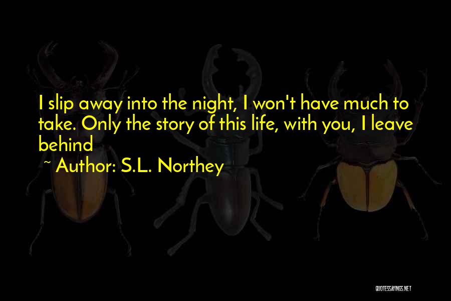 S.L. Northey Quotes: I Slip Away Into The Night, I Won't Have Much To Take. Only The Story Of This Life, With You,