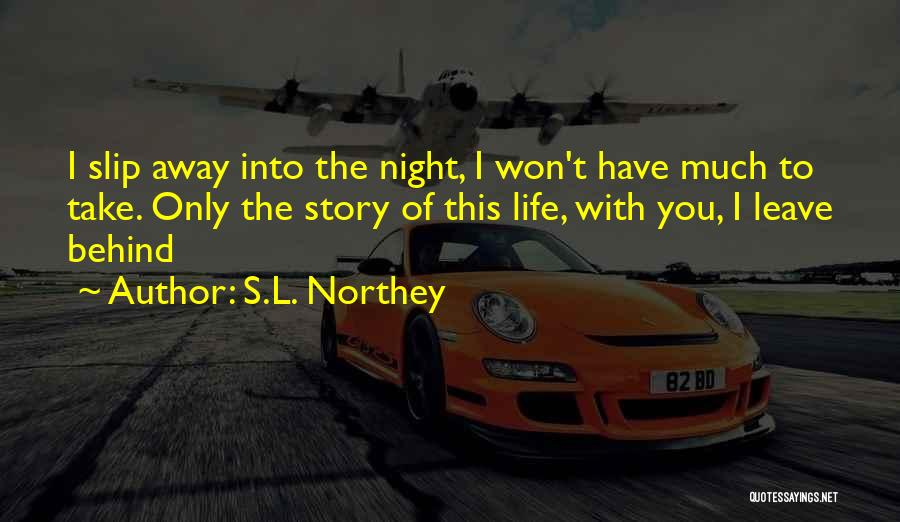 S.L. Northey Quotes: I Slip Away Into The Night, I Won't Have Much To Take. Only The Story Of This Life, With You,