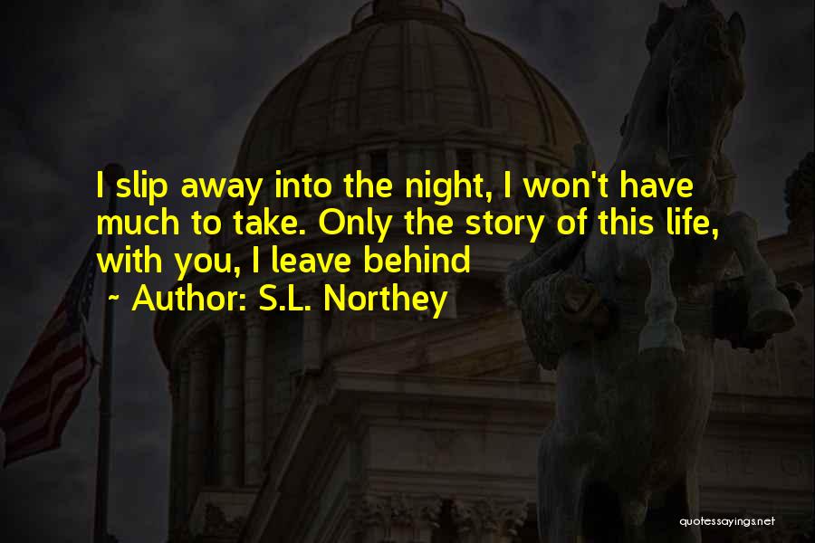 S.L. Northey Quotes: I Slip Away Into The Night, I Won't Have Much To Take. Only The Story Of This Life, With You,