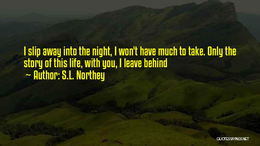 S.L. Northey Quotes: I Slip Away Into The Night, I Won't Have Much To Take. Only The Story Of This Life, With You,