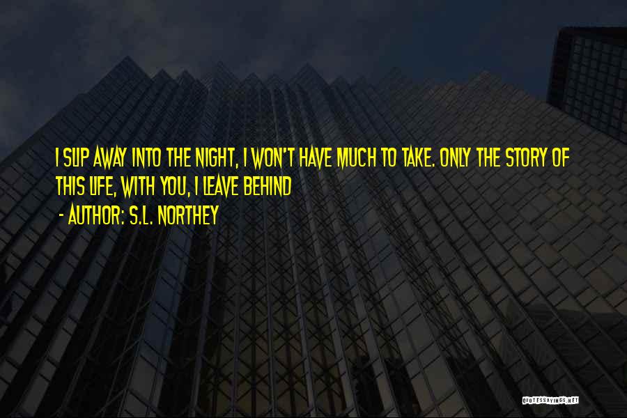 S.L. Northey Quotes: I Slip Away Into The Night, I Won't Have Much To Take. Only The Story Of This Life, With You,