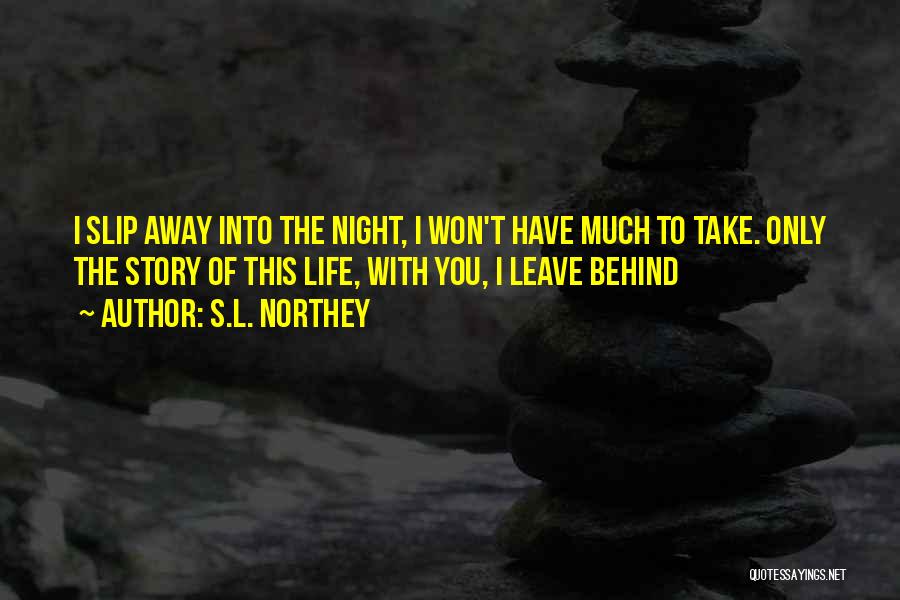 S.L. Northey Quotes: I Slip Away Into The Night, I Won't Have Much To Take. Only The Story Of This Life, With You,