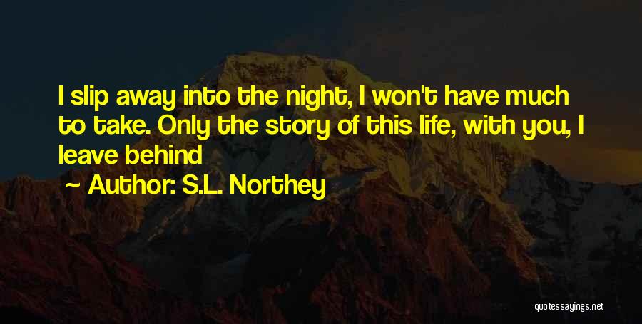 S.L. Northey Quotes: I Slip Away Into The Night, I Won't Have Much To Take. Only The Story Of This Life, With You,