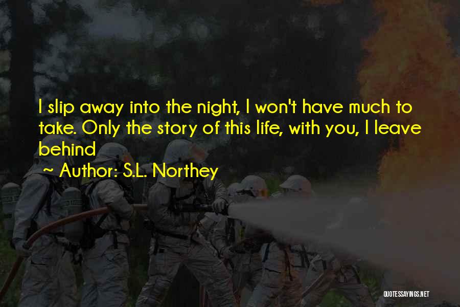 S.L. Northey Quotes: I Slip Away Into The Night, I Won't Have Much To Take. Only The Story Of This Life, With You,