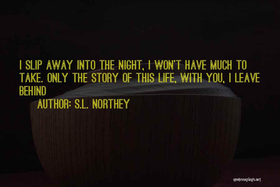 S.L. Northey Quotes: I Slip Away Into The Night, I Won't Have Much To Take. Only The Story Of This Life, With You,