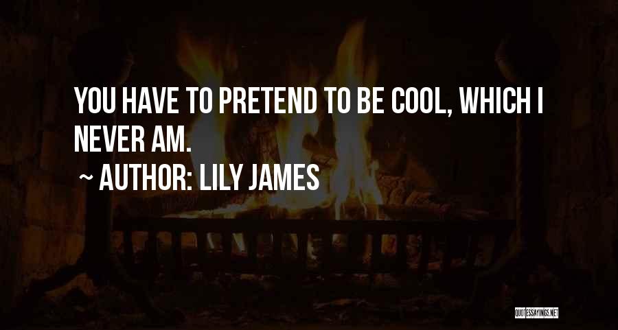 Lily James Quotes: You Have To Pretend To Be Cool, Which I Never Am.