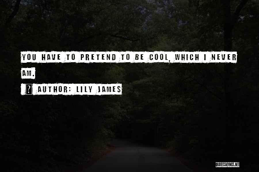 Lily James Quotes: You Have To Pretend To Be Cool, Which I Never Am.