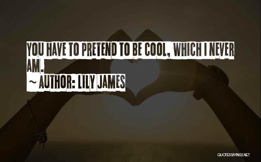 Lily James Quotes: You Have To Pretend To Be Cool, Which I Never Am.