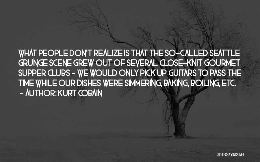 Kurt Cobain Quotes: What People Don't Realize Is That The So-called Seattle Grunge Scene Grew Out Of Several Close-knit Gourmet Supper Clubs -