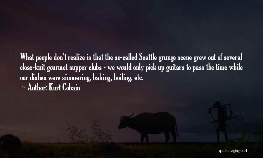 Kurt Cobain Quotes: What People Don't Realize Is That The So-called Seattle Grunge Scene Grew Out Of Several Close-knit Gourmet Supper Clubs -