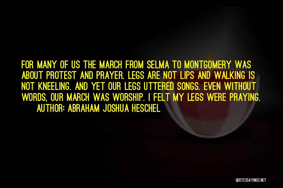 Abraham Joshua Heschel Quotes: For Many Of Us The March From Selma To Montgomery Was About Protest And Prayer. Legs Are Not Lips And