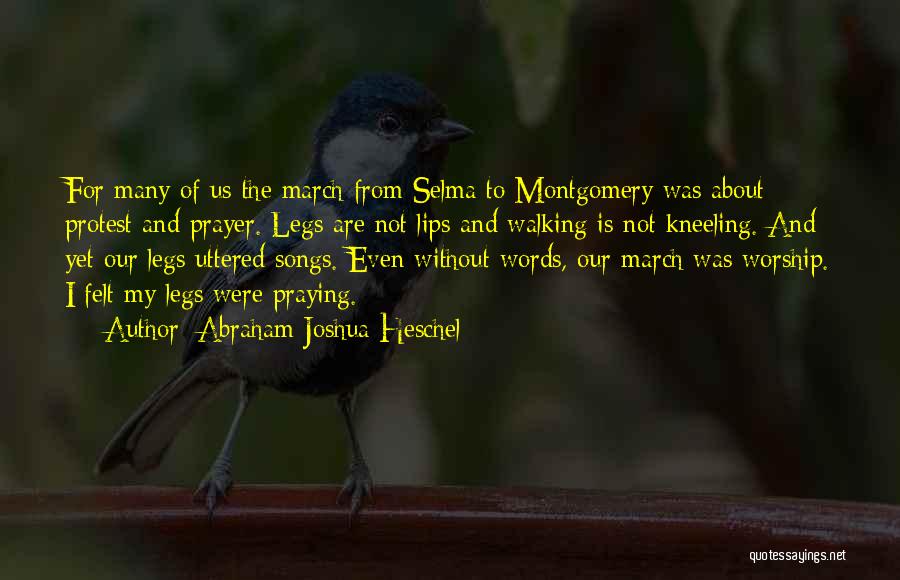 Abraham Joshua Heschel Quotes: For Many Of Us The March From Selma To Montgomery Was About Protest And Prayer. Legs Are Not Lips And