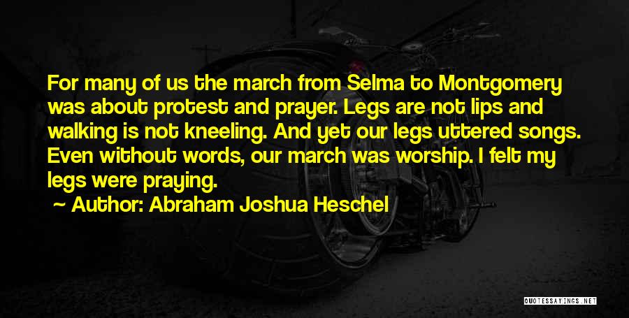 Abraham Joshua Heschel Quotes: For Many Of Us The March From Selma To Montgomery Was About Protest And Prayer. Legs Are Not Lips And