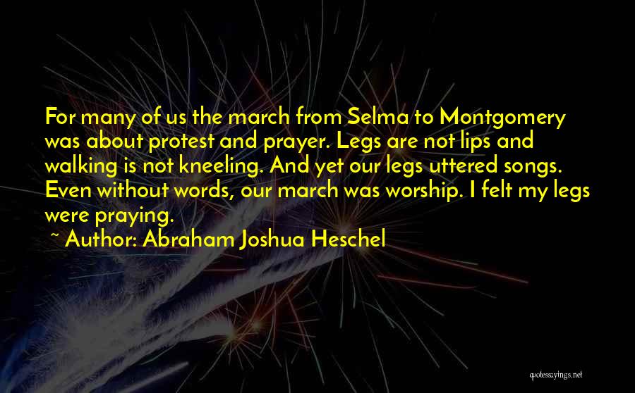 Abraham Joshua Heschel Quotes: For Many Of Us The March From Selma To Montgomery Was About Protest And Prayer. Legs Are Not Lips And