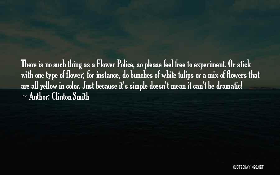 Clinton Smith Quotes: There Is No Such Thing As A Flower Police, So Please Feel Free To Experiment. Or Stick With One Type