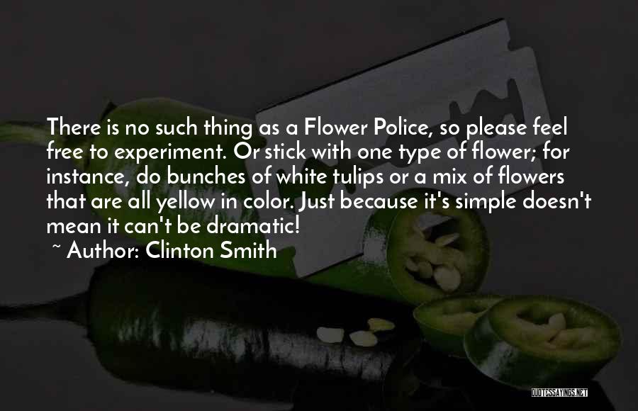 Clinton Smith Quotes: There Is No Such Thing As A Flower Police, So Please Feel Free To Experiment. Or Stick With One Type