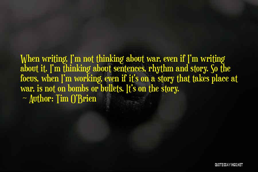 Tim O'Brien Quotes: When Writing, I'm Not Thinking About War, Even If I'm Writing About It. I'm Thinking About Sentences, Rhythm And Story.