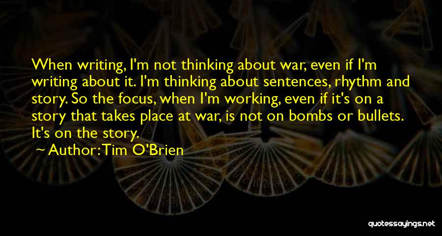 Tim O'Brien Quotes: When Writing, I'm Not Thinking About War, Even If I'm Writing About It. I'm Thinking About Sentences, Rhythm And Story.
