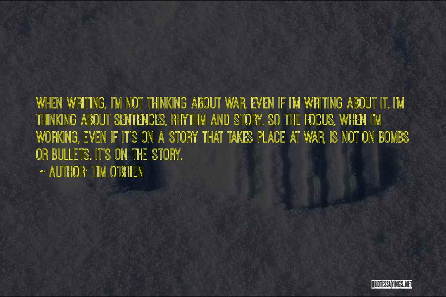 Tim O'Brien Quotes: When Writing, I'm Not Thinking About War, Even If I'm Writing About It. I'm Thinking About Sentences, Rhythm And Story.