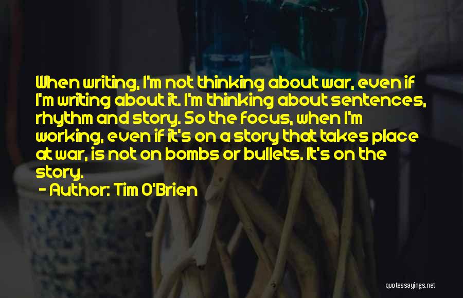 Tim O'Brien Quotes: When Writing, I'm Not Thinking About War, Even If I'm Writing About It. I'm Thinking About Sentences, Rhythm And Story.