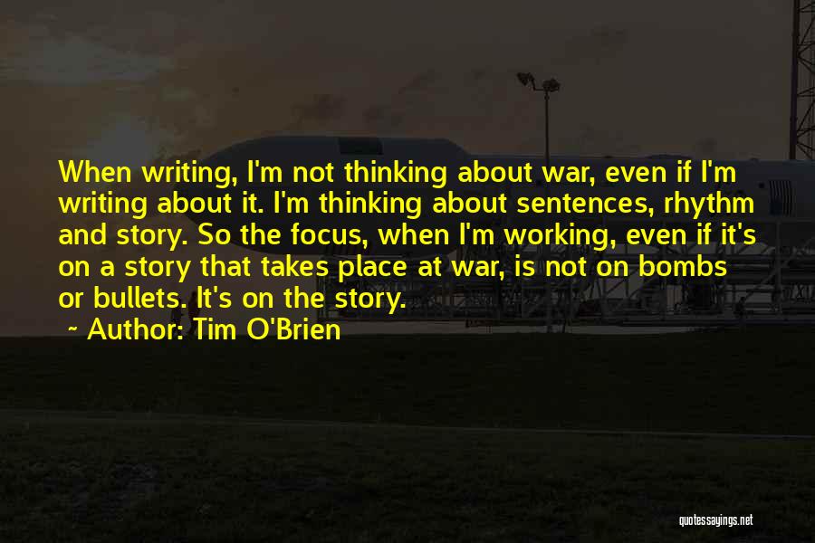Tim O'Brien Quotes: When Writing, I'm Not Thinking About War, Even If I'm Writing About It. I'm Thinking About Sentences, Rhythm And Story.