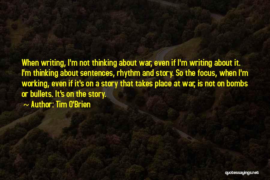 Tim O'Brien Quotes: When Writing, I'm Not Thinking About War, Even If I'm Writing About It. I'm Thinking About Sentences, Rhythm And Story.