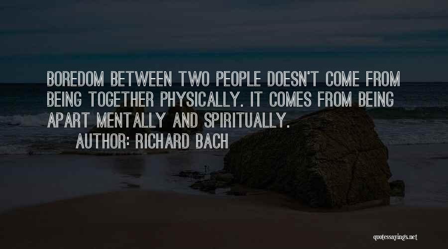Richard Bach Quotes: Boredom Between Two People Doesn't Come From Being Together Physically. It Comes From Being Apart Mentally And Spiritually.