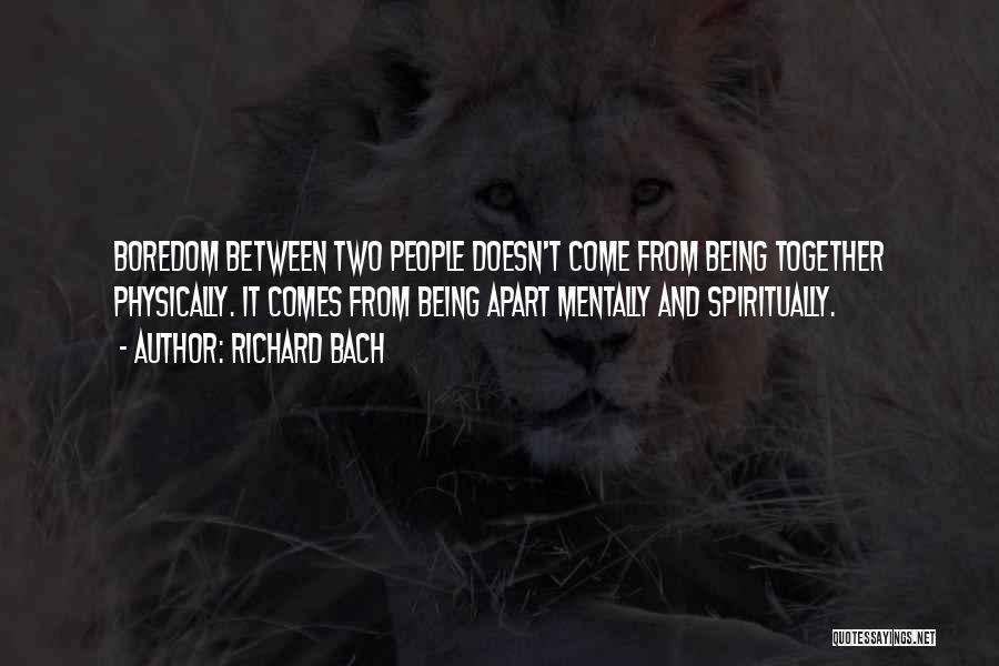 Richard Bach Quotes: Boredom Between Two People Doesn't Come From Being Together Physically. It Comes From Being Apart Mentally And Spiritually.