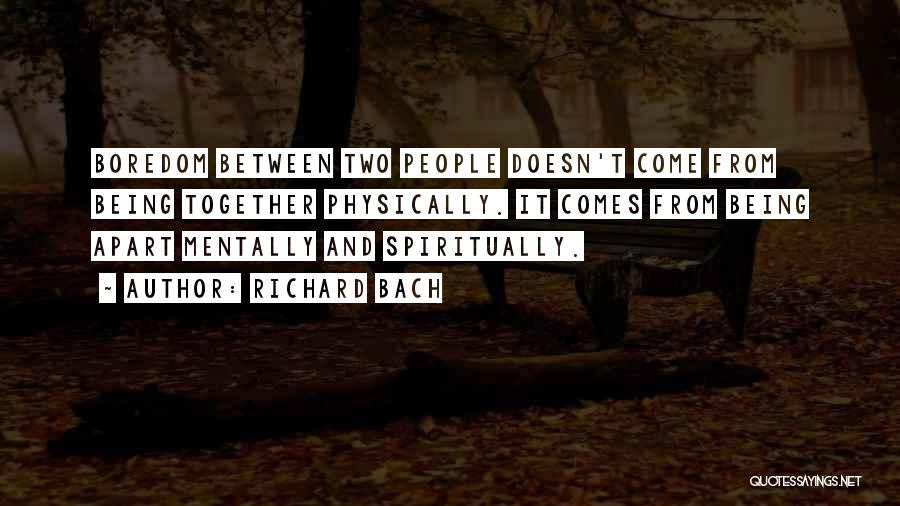 Richard Bach Quotes: Boredom Between Two People Doesn't Come From Being Together Physically. It Comes From Being Apart Mentally And Spiritually.