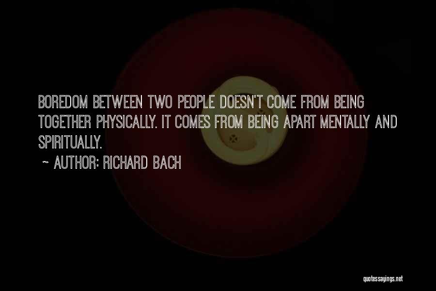 Richard Bach Quotes: Boredom Between Two People Doesn't Come From Being Together Physically. It Comes From Being Apart Mentally And Spiritually.