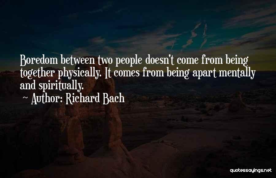 Richard Bach Quotes: Boredom Between Two People Doesn't Come From Being Together Physically. It Comes From Being Apart Mentally And Spiritually.