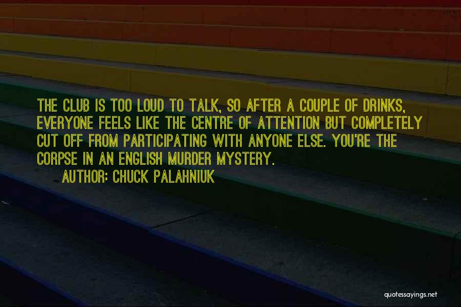 Chuck Palahniuk Quotes: The Club Is Too Loud To Talk, So After A Couple Of Drinks, Everyone Feels Like The Centre Of Attention