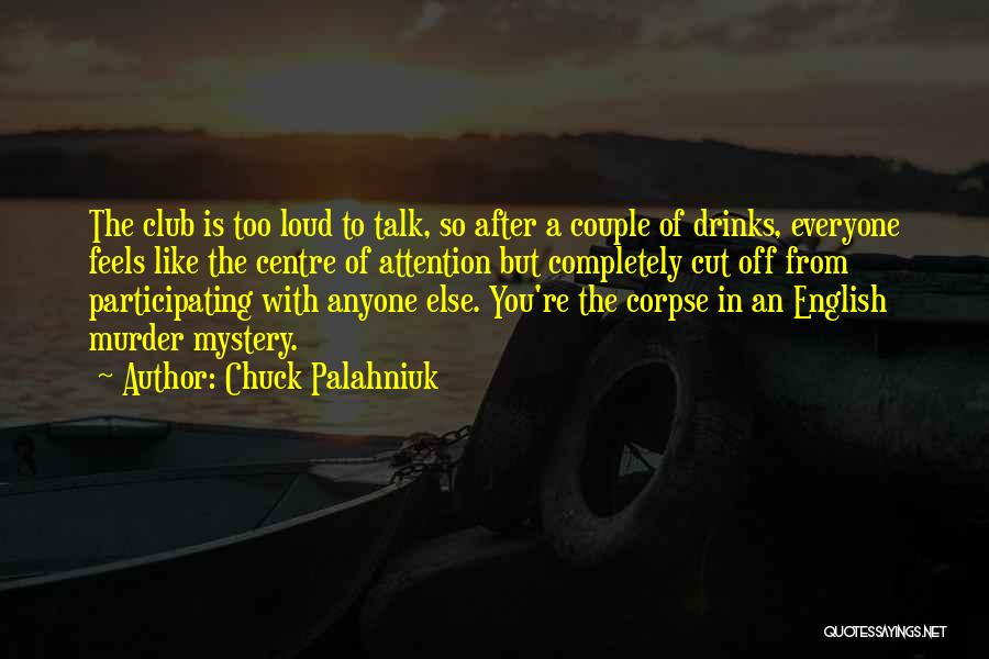 Chuck Palahniuk Quotes: The Club Is Too Loud To Talk, So After A Couple Of Drinks, Everyone Feels Like The Centre Of Attention