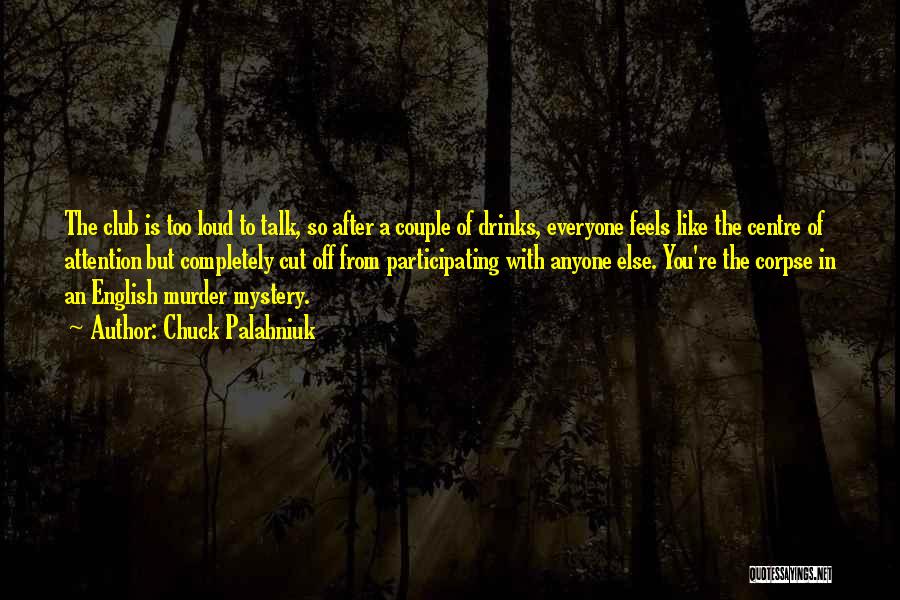 Chuck Palahniuk Quotes: The Club Is Too Loud To Talk, So After A Couple Of Drinks, Everyone Feels Like The Centre Of Attention