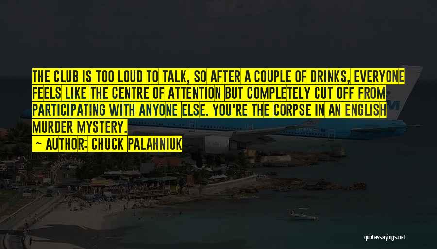 Chuck Palahniuk Quotes: The Club Is Too Loud To Talk, So After A Couple Of Drinks, Everyone Feels Like The Centre Of Attention