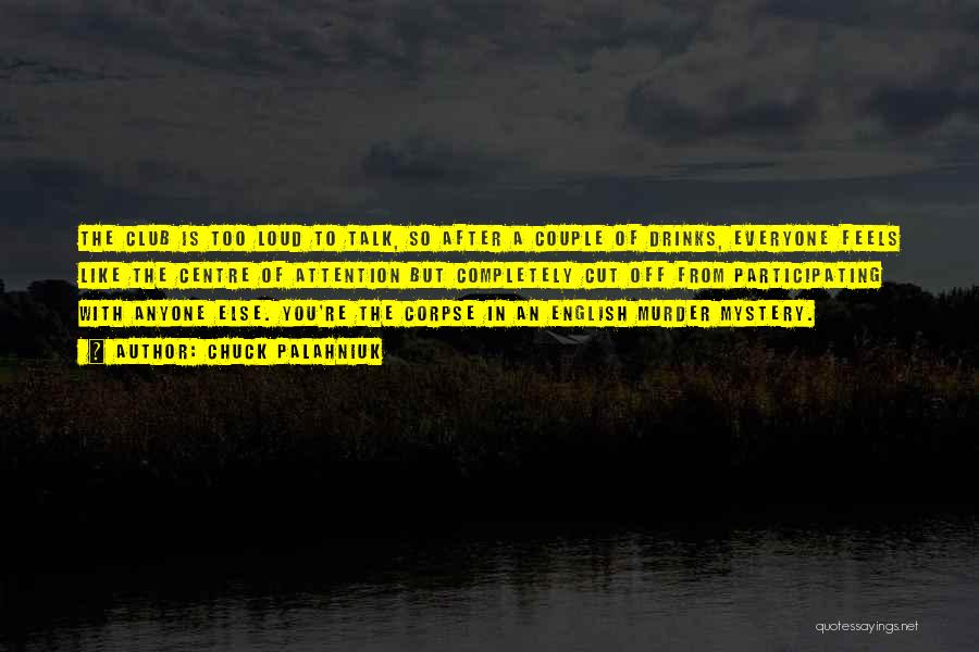 Chuck Palahniuk Quotes: The Club Is Too Loud To Talk, So After A Couple Of Drinks, Everyone Feels Like The Centre Of Attention