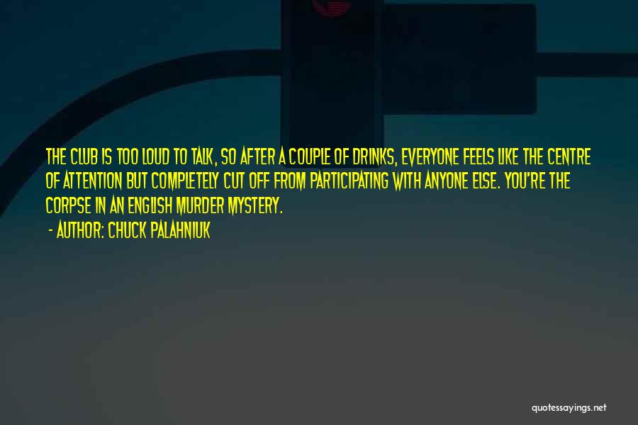 Chuck Palahniuk Quotes: The Club Is Too Loud To Talk, So After A Couple Of Drinks, Everyone Feels Like The Centre Of Attention