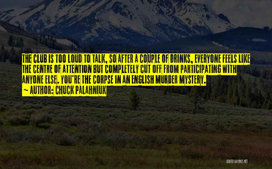 Chuck Palahniuk Quotes: The Club Is Too Loud To Talk, So After A Couple Of Drinks, Everyone Feels Like The Centre Of Attention