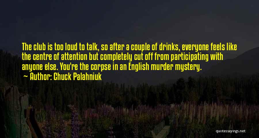 Chuck Palahniuk Quotes: The Club Is Too Loud To Talk, So After A Couple Of Drinks, Everyone Feels Like The Centre Of Attention