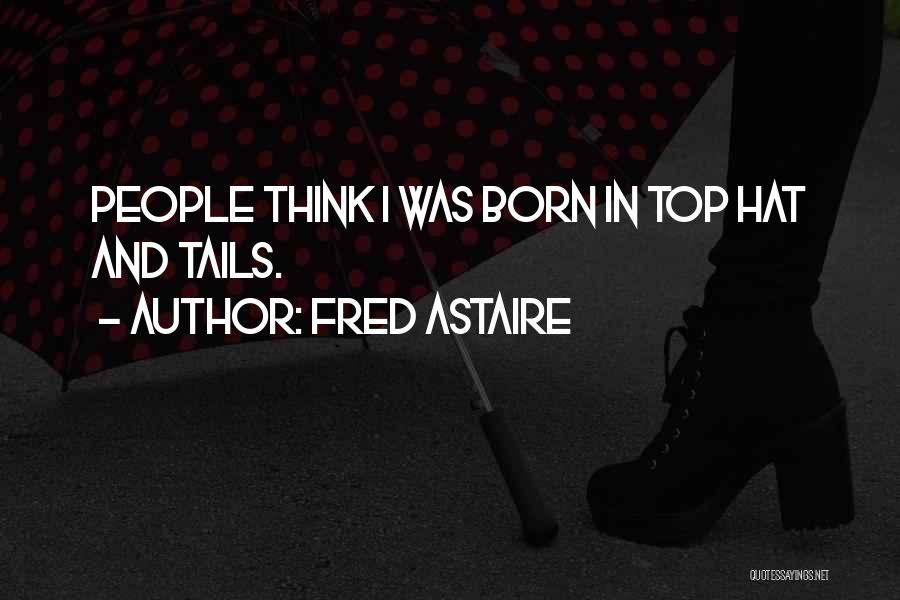 Fred Astaire Quotes: People Think I Was Born In Top Hat And Tails.