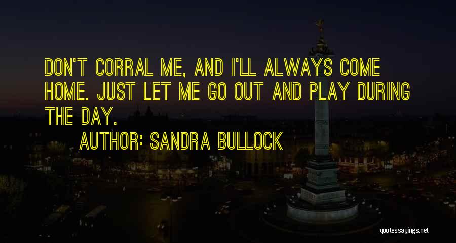 Sandra Bullock Quotes: Don't Corral Me, And I'll Always Come Home. Just Let Me Go Out And Play During The Day.